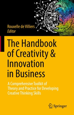 The Handbook of Creativity & Innovation in Business: A Comprehensive Toolkit of Theory and Practice for Developing Creative Thinking Skills by De Villiers, Rouxelle