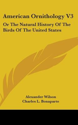 American Ornithology V3: Or The Natural History Of The Birds Of The United States by Wilson, Alexander