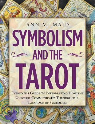 Symbolism and the Tarot: Everyone's Guide to Interpreting How the Universe Communicates Through the Language of Symbolism by Maid, Ann M.