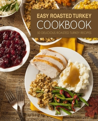 Easy Roasted Turkey Cookbook: 50 Delicious Roasted Turkey Recipes by Press, Booksumo
