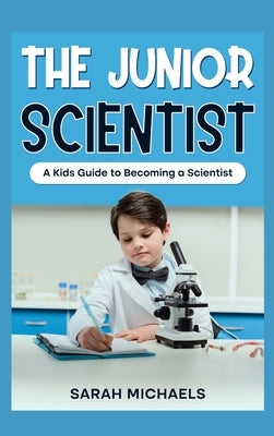 The Junior Scientist: A Kids Guide to Becoming a Scientist by Michaels, Sarah