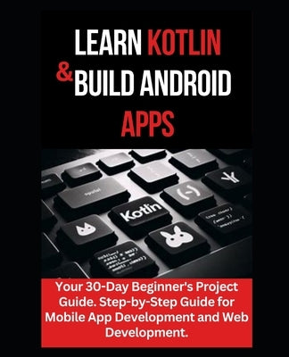 Learn Kotlin & Build Android Apps: Your 30-Day Beginner's Project Guide. Step-by-Step Guide for Mobile App Development and Web Development." by Williams, Maxwell