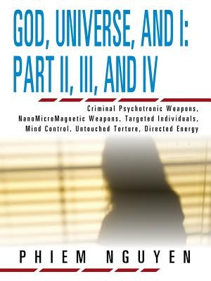 God, Universe, and I: Part II, III, and IV: Criminal Psychotronic Weapons, NanoMicroMagnetic Weapons, Targeted Individuals, Mind Control, Un by Nguyen, Phiem