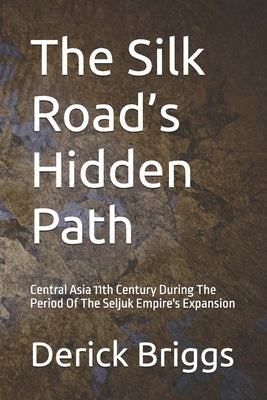 The Silk Road's Hidden Path: Central Asia 11th Century During The Period Of The Seljuk Empire's Expansion by Briggs, Derick