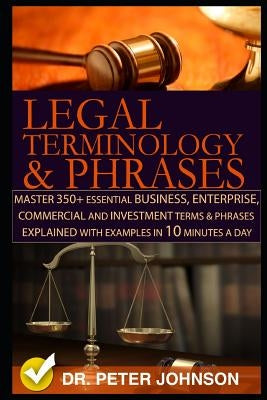 Legal Terminology and Phrases: Master 350+ Essential Business, Enterprise, Commercial and Investment Terms and Phrases Explained with Examples in 10 by Johnson, Dr Peter