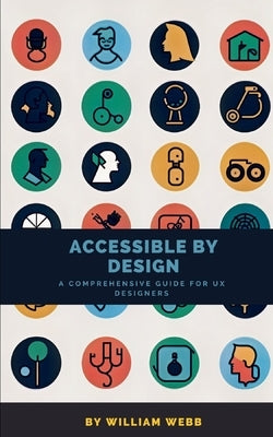 Accessible by Design: A Comprehensive Guide to UX Accessibility for Designers by Webb, William