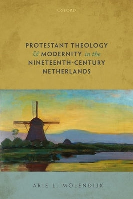 Protestant Theology and Modernity in the Nineteenth-Century Netherlands by Molendijk, Arie L.
