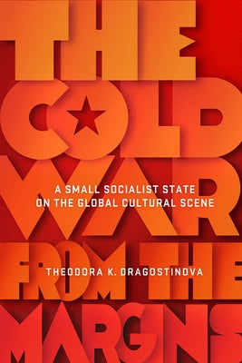 Cold War from the Margins: A Small Socialist State on the Global Cultural Scene by Dragostinova, Theodora K.
