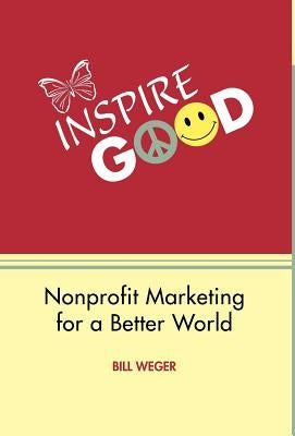 Inspire Good: Nonprofit Marketing for a Better World by Weger, Bill
