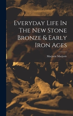 Everyday Life In The New Stone Bronze & Early Iron Ages by Marjorie, Marjorie