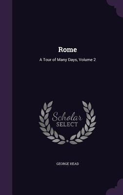 Rome: A Tour of Many Days, Volume 2 by Head, George