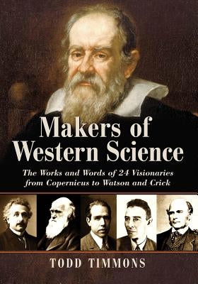 Makers of Western Science: The Works and Words of 24 Visionaries from Copernicus to Watson and Crick by Timmons, Todd
