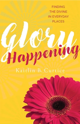 Glory Happening: Finding the Divine in Everyday Places by Curtice, Kaitlin B.