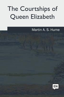 The Courtships of Queen Elizabeth by Hume, Martin a. S.