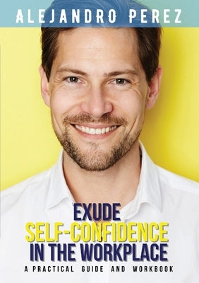 Exude Self-Confidence in the Workplace: A Practical Guide and Workbook by Perez, Alejandro