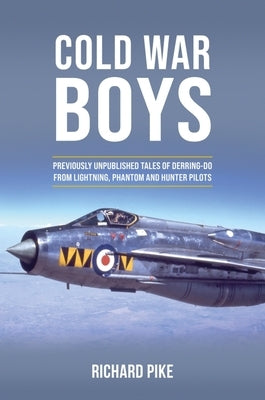Cold War Boys: Previously Unpublished Tales of Derring-Do from Lightning, Phantom and Hunter Pilots by Pike, Richard