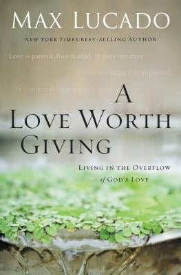 A Love Worth Giving: Living in the Overflow of God's Love by Lucado, Max
