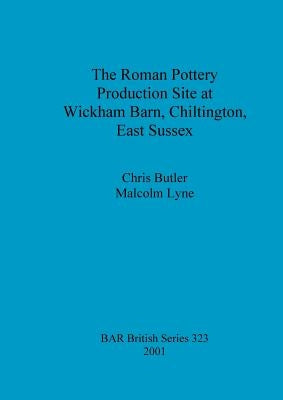 The Roman Pottery Production Site at Wickham Barn, Chiltington, East Sussex by Butler, Chris
