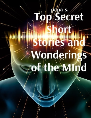 Top Secret Short Stories and Wonderings of the MInd by Papa S