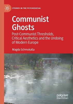Communist Ghosts: Post-Communist Thresholds, Critical Aesthetics and the Undoing of Modern Europe by Schmukalla, Magda