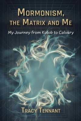 Mormonism, the Matrix and Me: My Journey from Kolob to Calvary by Tennant, Tracy