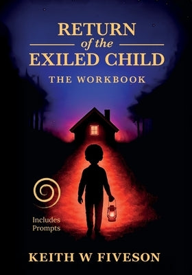 Return of the Exiled Child: A Practical Guide to Healing, Integration, and Rewriting Your Story by Fiveson, Keith W.