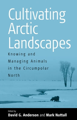 Cultivating Arctic Landscapes: Knowing and Managing Animals in the Circumpolar North by Anderson, David G.
