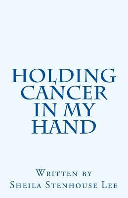 Holding Cancer in My Hand by Lee, Sheila Stenhouse