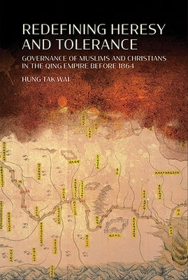 Redefining Heresy and Tolerance: Governance of Muslims and Christians in the Qing Empire before 1864 by Wai, Hung Tak