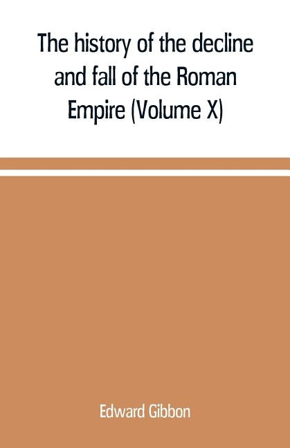 The history of the decline and fall of the Roman Empire (Volume X) by Gibbon, Edward