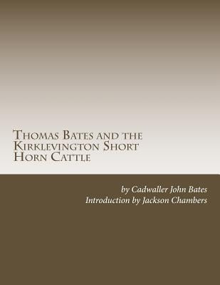 Thomas Bates and the Kirklevington Short Horn Cattle: A Contribution to the History of the Pure Durham Cattle by Chambers, Jackson