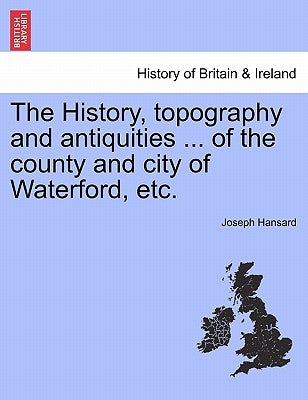 The History, topography and antiquities ... of the county and city of Waterford, etc. by Hansard, Joseph