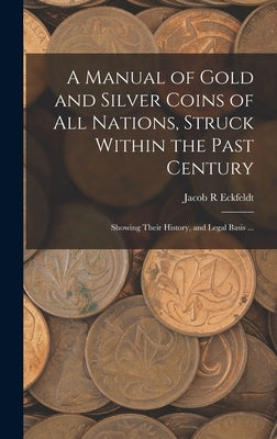 A Manual of Gold and Silver Coins of all Nations, Struck Within the Past Century: Showing Their History, and Legal Basis ... by Eckfeldt, Jacob R.