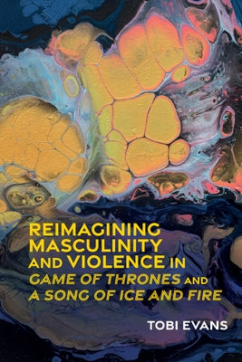 Reimagining Masculinity and Violence in 'Game of Thrones' and 'a Song of Ice and Fire' by Evans, Tobi