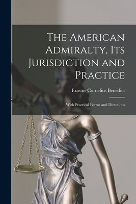 The American Admiralty, Its Jurisdiction and Practice: With Practical Forms and Directions by Benedict, Erastus Cornelius