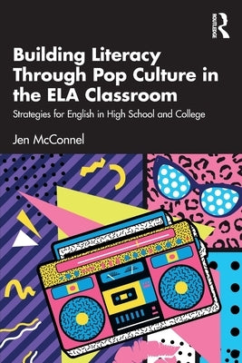 Building Literacy Through Pop Culture in the ELA Classroom: Strategies for English in High School and College by McConnel, Jen