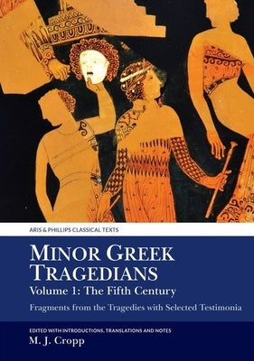 Minor Greek Tragedians, Volume 1: The Fifth Century: Fragments from the Tragedies with Selected Testimonia by Cropp, Martin J.