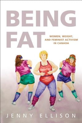 Being Fat: Women, Weight, and Feminist Activism in Canada by Ellison, Jenny
