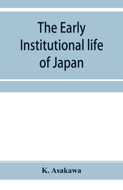 The early institutional life of Japan: a study in the reform of 645 A.D. by Asakawa, K.