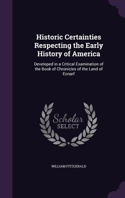 Historic Certainties Respecting the Early History of America: Developed in a Critical Examination of the Book of Chronicles of the Land of Ecnarf by Fitzgerald, William