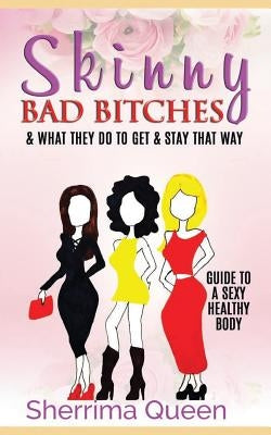 Skinny Bad Bitches & what they do to get & stay that way: Guide to a Sexy Healthy body by Queen, Sherrima