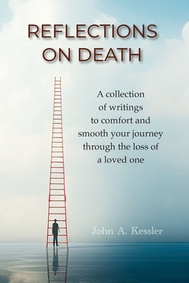 Reflections On Death: A collection of writings to comfort and smooth your journey through the loss of a loved one by Kessler, John A.
