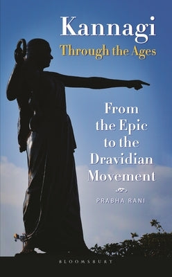 Kannagi Through the Ages: From the Epic to the Dravidian Movement by Rani, Prabha