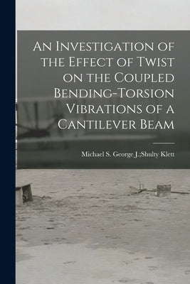 An Investigation of the Effect of Twist on the Coupled Bending-torsion Vibrations of a Cantilever Beam by Klett, George J. Shulty Michael S.