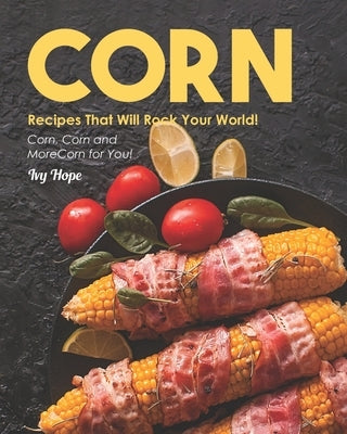 Corn Recipes That Will Rock Your World!: Corn, Corn and More Corn for You! by Hope, Ivy