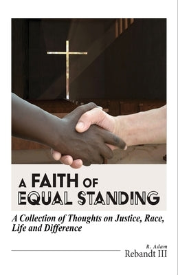 A Faith of Equal Standing: A collection of thoughts on Justice, race, life and difference by Rebandt, R. Adam