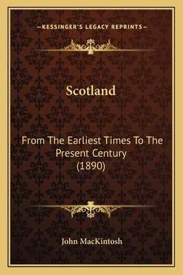 Scotland: From The Earliest Times To The Present Century (1890) by Mackintosh, John