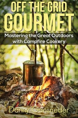 Off the Grid Gourmet: Mastering the Great Outdoors With Campfire Cookery by Gansneder, Danny
