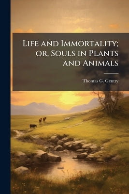 Life and Immortality; or, Souls in Plants and Animals by Gentry, Thomas G. 1843-1905