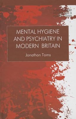 Mental Hygiene and Psychiatry in Modern Britain by Toms, J.